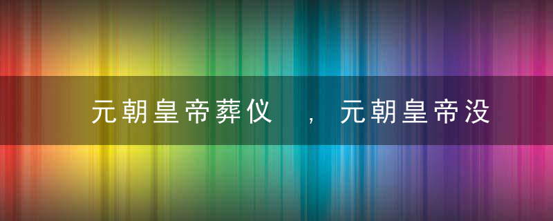 元朝皇帝葬仪 ,元朝皇帝没有陵墓的原因